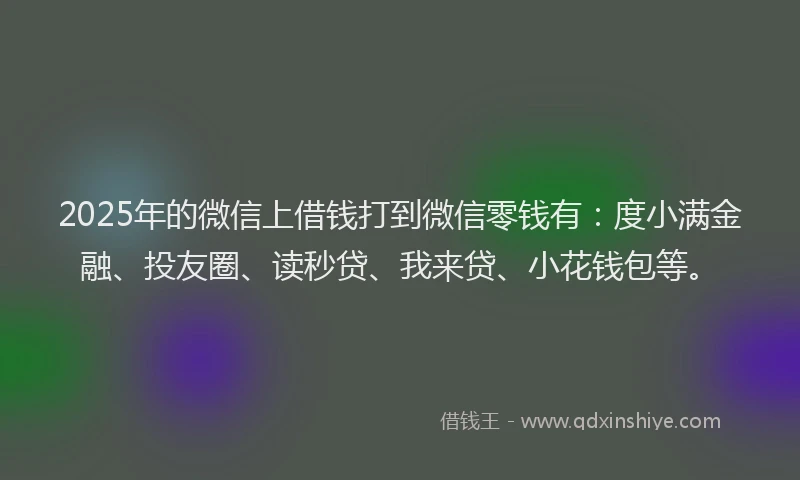 2025年的微信上借钱打到微信零钱有：度小满金融、投友圈、读秒贷、我来贷、小花钱包等。