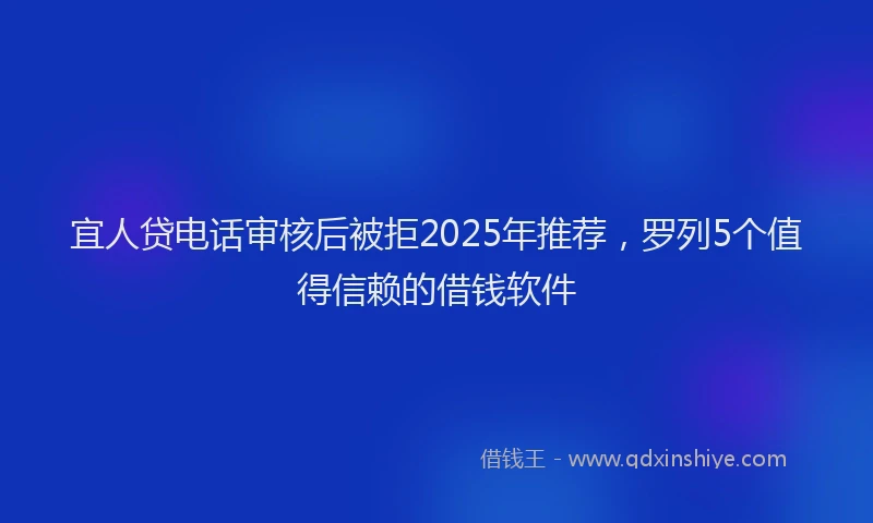 宜人贷电话审核后被拒2025年推荐，罗列5个值得信赖的借钱软件