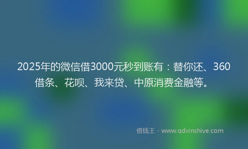 2025年的微信借3000元秒到账有：替你还、360借条、花呗、我来贷、中原消费金融等。