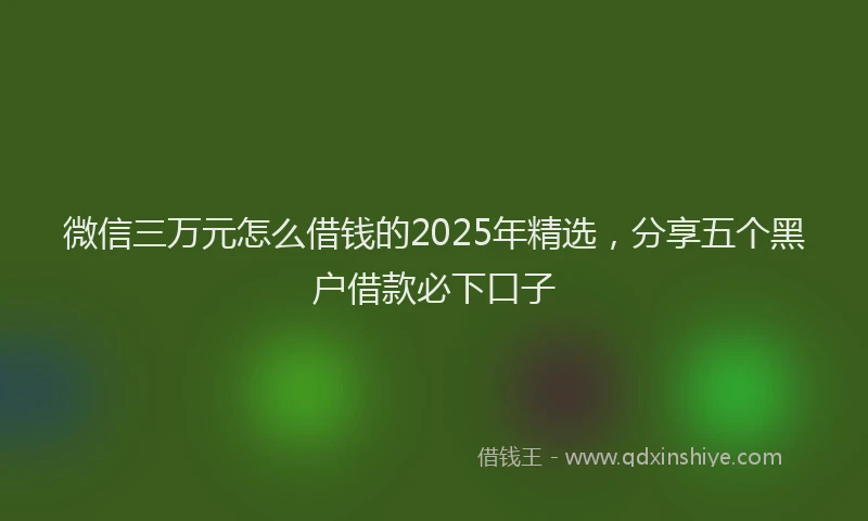 微信三万元怎么借钱的2025年精选，分享五个黑户借款必下口子