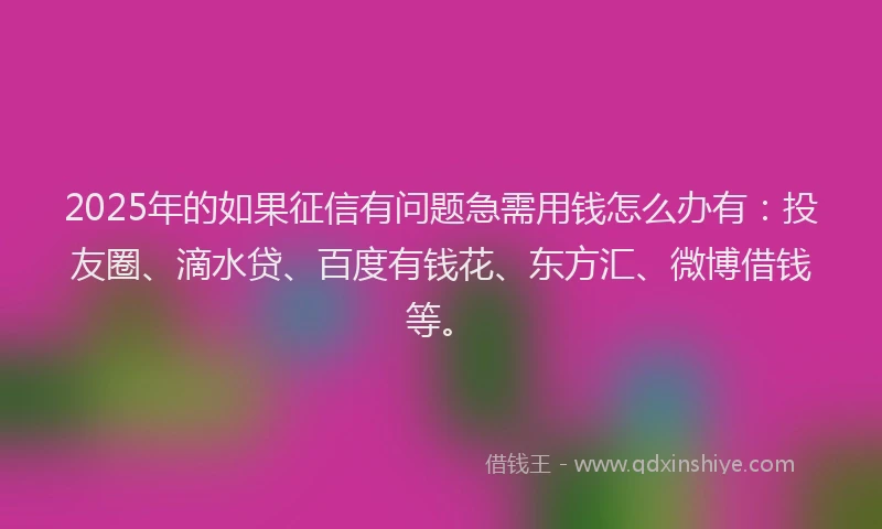 2025年的如果征信有问题急需用钱怎么办有：投友圈、滴水贷、百度有钱花、东方汇、微博借钱等。