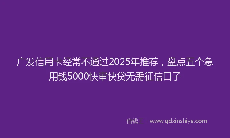 广发信用卡经常不通过2025年推荐，盘点五个急用钱5000快审快贷无需征信口子