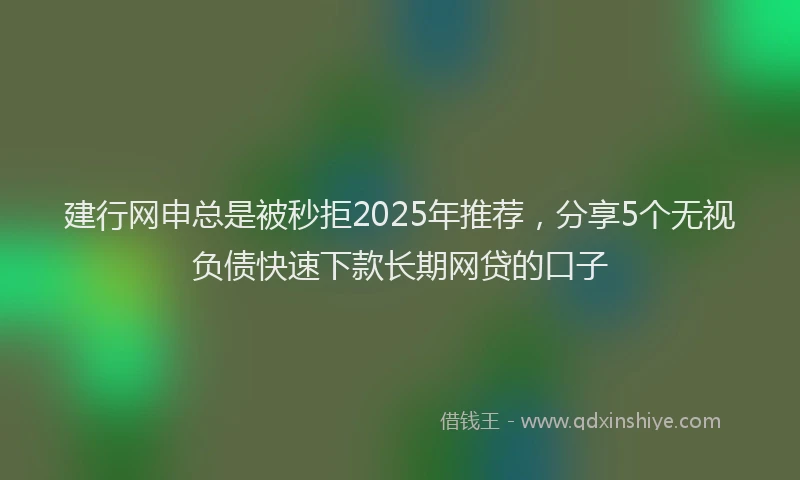 建行网申总是被秒拒2025年推荐，分享5个无视负债快速下款长期网贷的口子