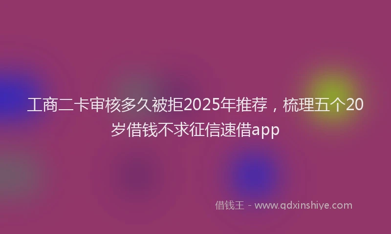 工商二卡审核多久被拒2025年推荐，梳理五个20岁借钱不求征信速借app