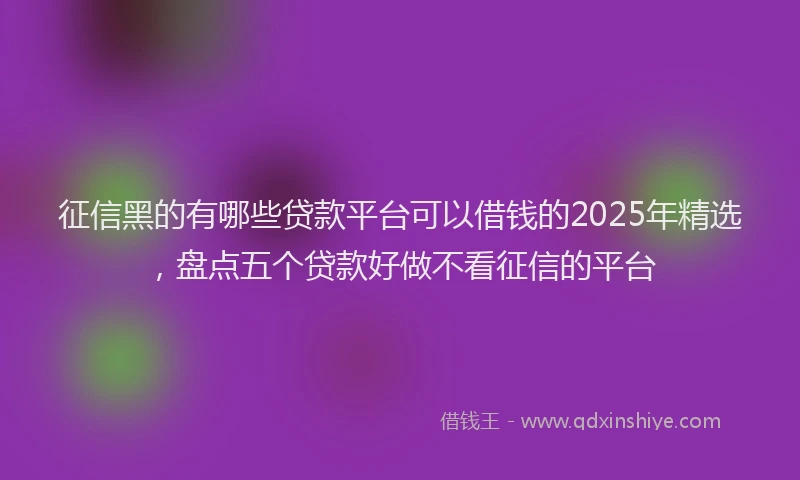 征信黑的有哪些贷款平台可以借钱的2025年精选，盘点五个贷款好做不看征信的平台