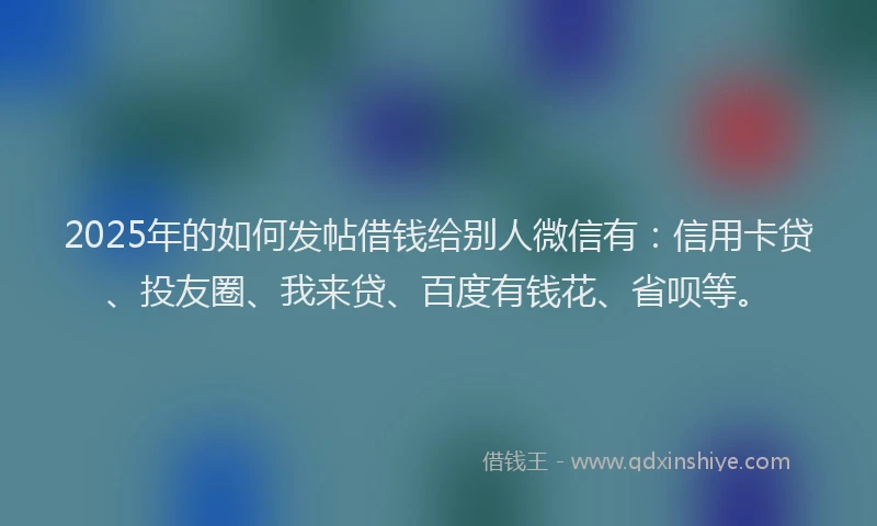 2025年的如何发帖借钱给别人微信有：信用卡贷、投友圈、我来贷、百度有钱花、省呗等。