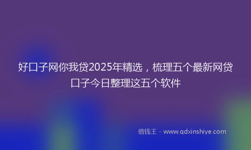 好口子网你我贷2025年精选，梳理五个最新网贷口子今日整理这五个软件