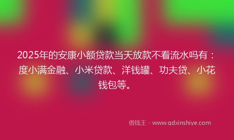2025年的安康小额贷款当天放款不看流水吗有：度小满金融、小米贷款、洋钱罐、功夫贷、小花钱包等。