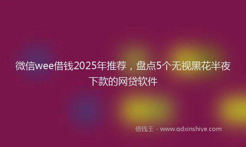 微信wee借钱2025年推荐，盘点5个无视黑花半夜下款的网贷软件