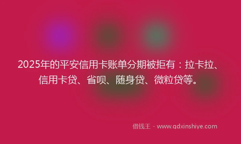 2025年的平安信用卡账单分期被拒有:拉卡拉、信用卡贷、省呗、随身贷、微粒贷等。