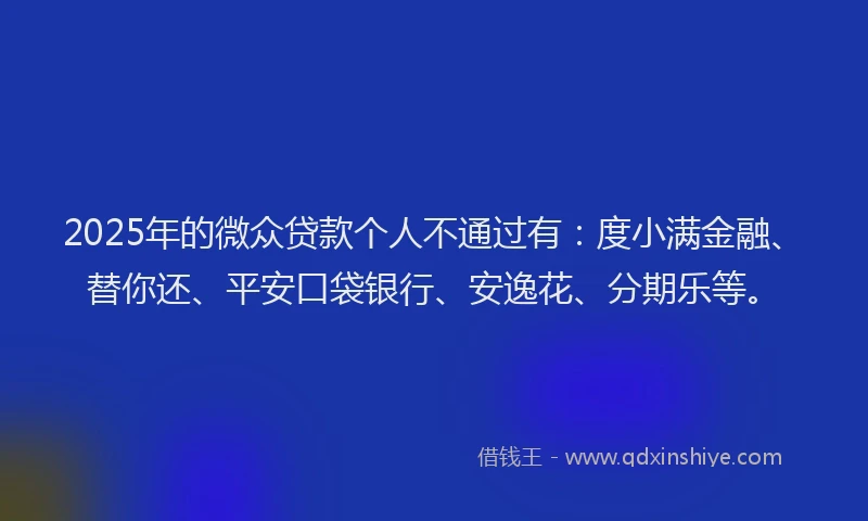 2025年的微众贷款个人不通过有：度小满金融、替你还、平安口袋银行、安逸花、分期乐等。