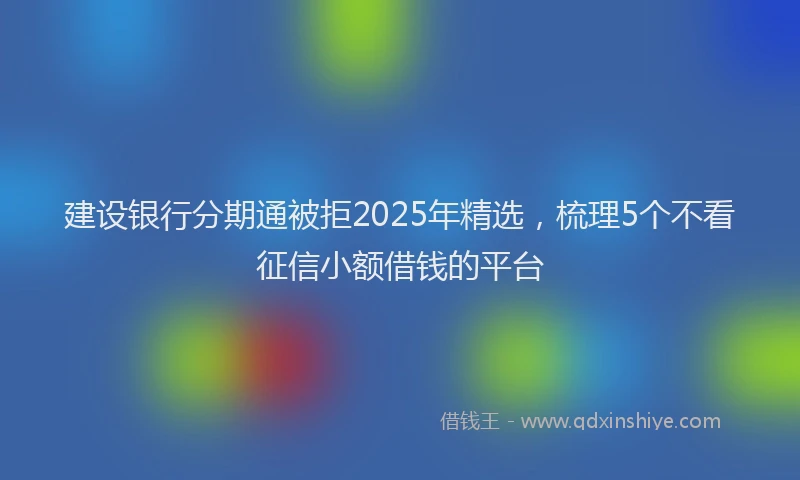 建设银行分期通被拒2025年精选，梳理5个不看征信小额借钱的平台