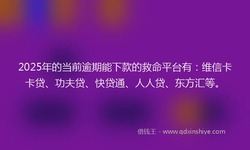 2025年的当前逾期能下款的救命平台有：维信卡卡贷、功夫贷、快贷通、人人贷、东方汇等。