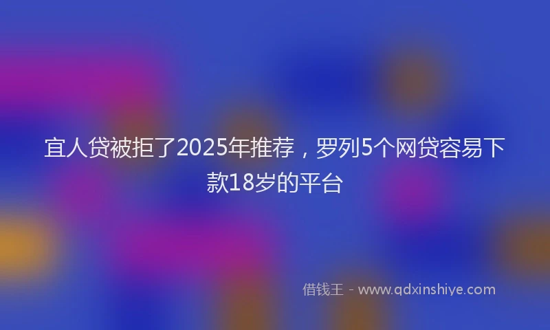 宜人贷被拒了2025年推荐，罗列5个网贷容易下款18岁的平台