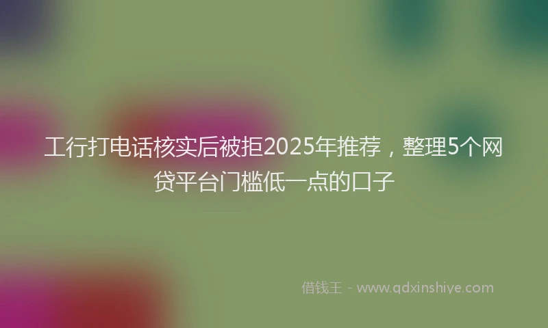 工行打电话核实后被拒2025年推荐，整理5个网贷平台门槛低一点的口子