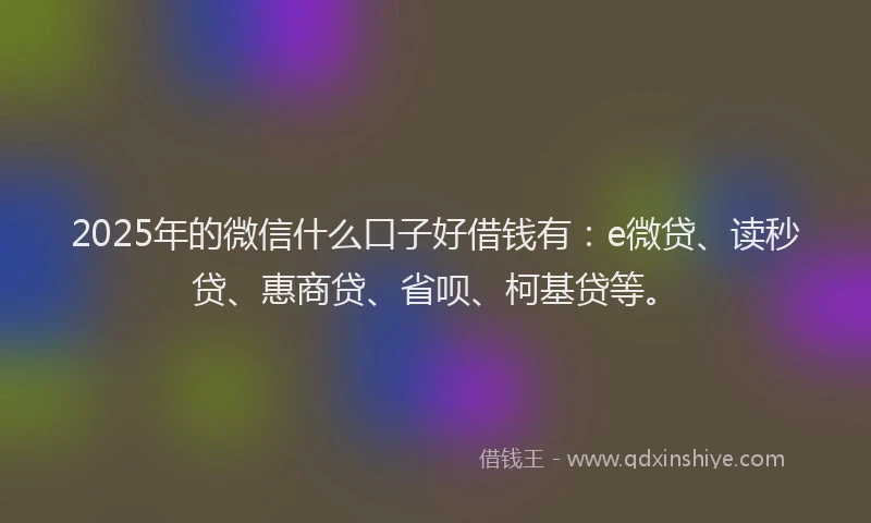 2025年的微信什么口子好借钱有：e微贷、读秒贷、惠商贷、省呗、柯基贷等。