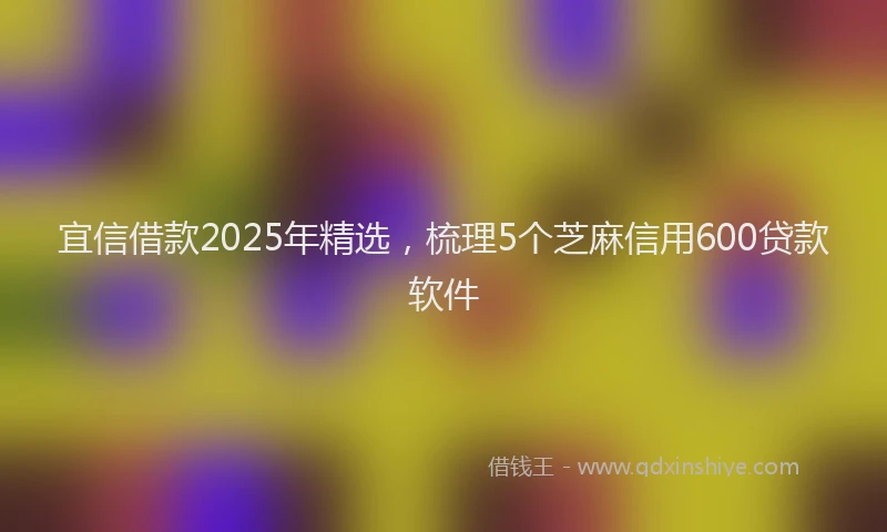 宜信借款2025年精选，梳理5个芝麻信用600贷款软件