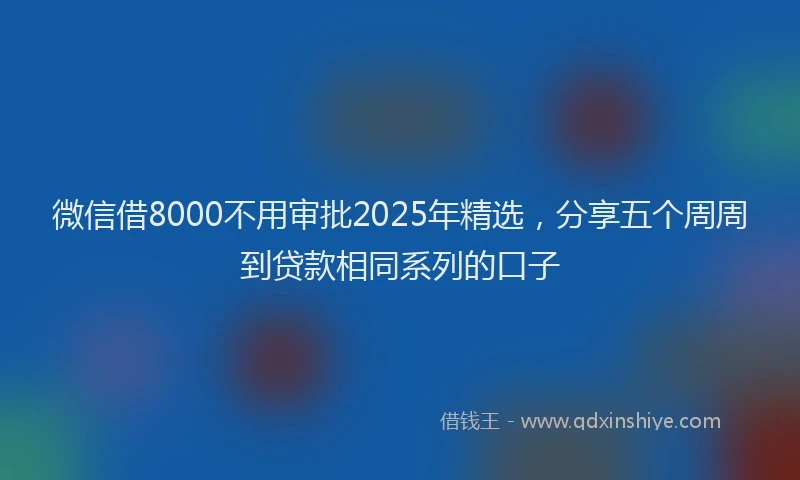 微信借8000不用审批2025年精选，分享五个周周到贷款相同系列的口子