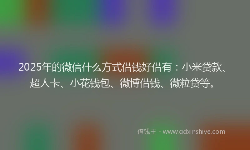 2025年的微信什么方式借钱好借有：小米贷款、超人卡、小花钱包、微博借钱、微粒贷等。