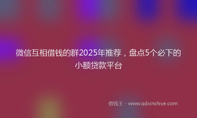 微信互相借钱的群2025年推荐，盘点5个必下的小额贷款平台