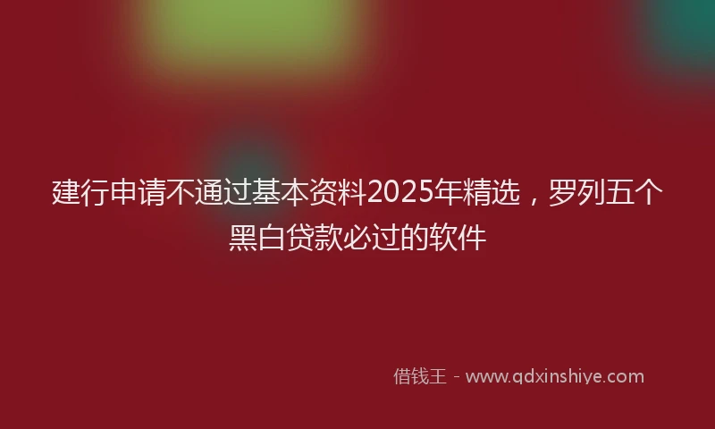 建行申请不通过基本资料2025年精选，罗列五个黑白贷款必过的软件