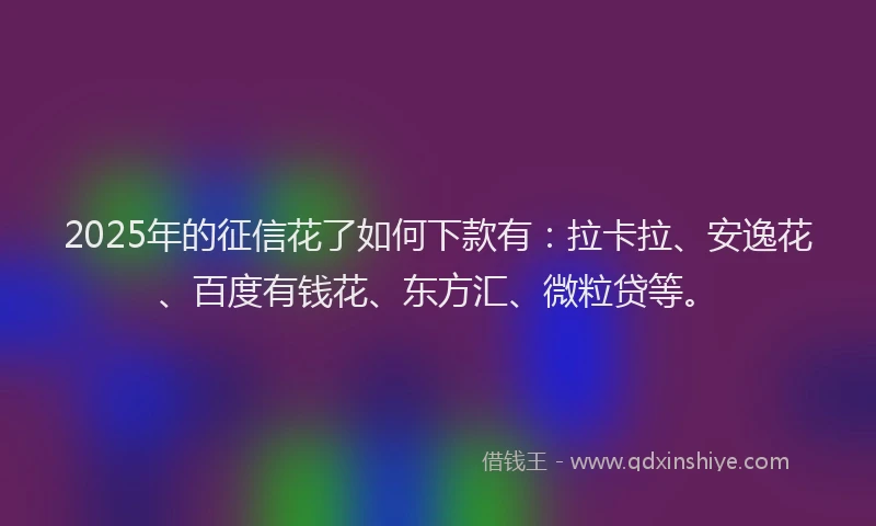 2025年的征信花了如何下款有：拉卡拉、安逸花、百度有钱花、东方汇、微粒贷等。