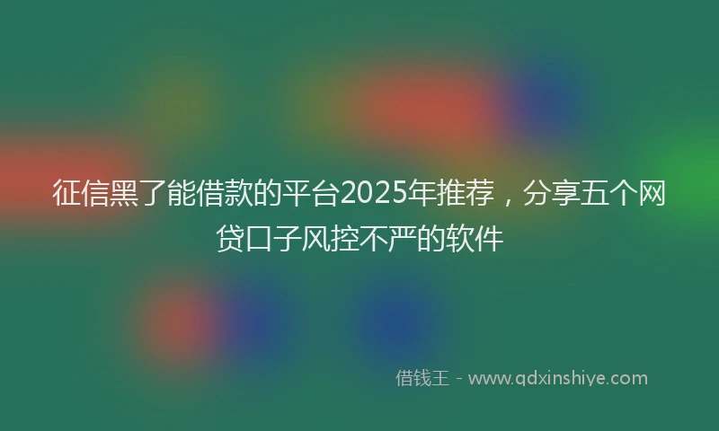征信黑了能借款的平台2025年推荐，分享五个网贷口子风控不严的软件