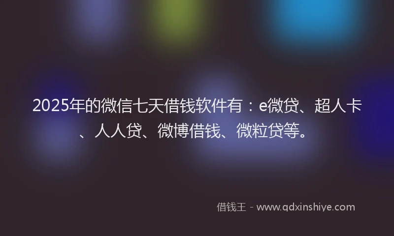 2025年的微信七天借钱软件有：e微贷、超人卡、人人贷、微博借钱、微粒贷等。