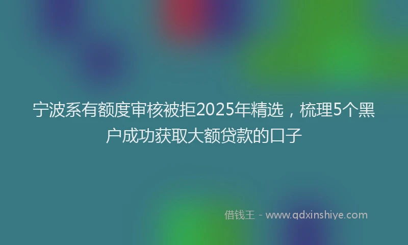 宁波系有额度审核被拒2025年精选，梳理5个黑户成功获取大额贷款的口子