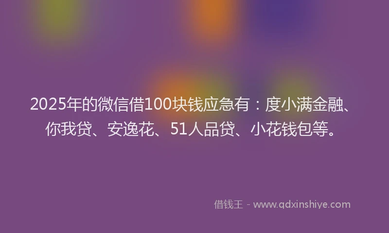 2025年的微信借100块钱应急有：度小满金融、你我贷、安逸花、51人品贷、小花钱包等。