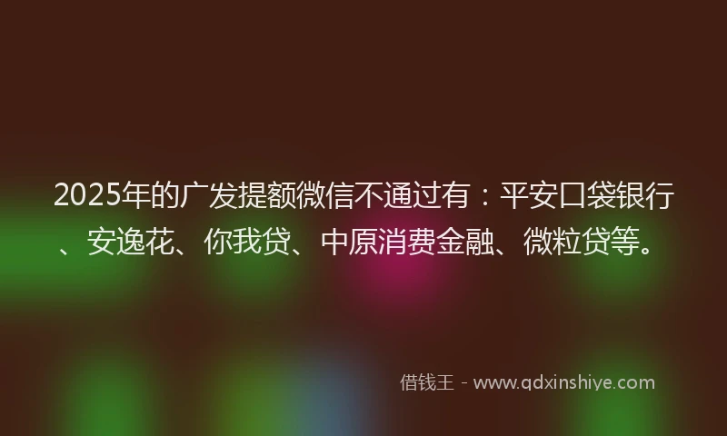 2025年的广发提额微信不通过有：平安口袋银行、安逸花、你我贷、中原消费金融、微粒贷等。