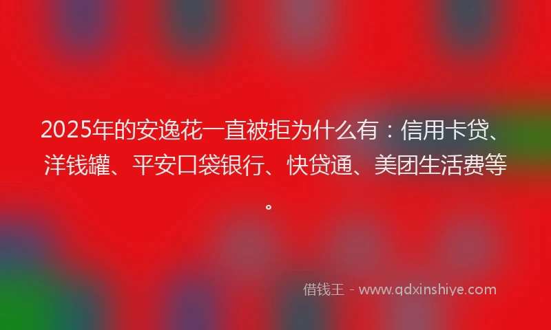 2025年的安逸花一直被拒为什么有：信用卡贷、洋钱罐、平安口袋银行、快贷通、美团生活费等。