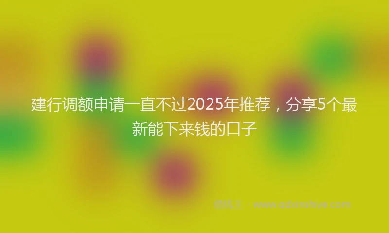 建行调额申请一直不过2025年推荐，分享5个最新能下来钱的口子