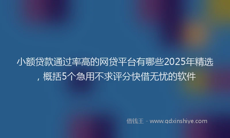 小额贷款通过率高的网贷平台有哪些2025年精选，概括5个急用不求评分快借无忧的软件