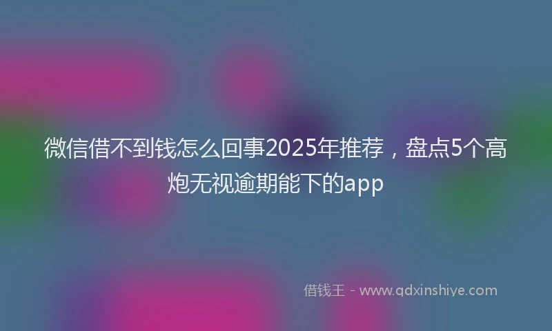 微信借不到钱怎么回事2025年推荐，盘点5个高炮无视逾期能下的app
