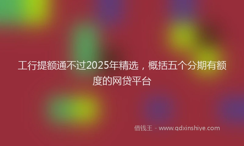 工行提额通不过2025年精选，概括五个分期有额度的网贷平台