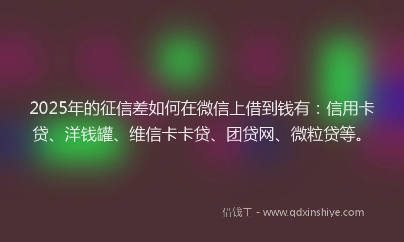 2025年的征信差如何在微信上借到钱有：信用卡贷、洋钱罐、维信卡卡贷、团贷网、微粒贷等。