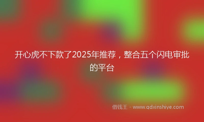 开心虎不下款了2025年推荐，整合五个闪电审批的平台