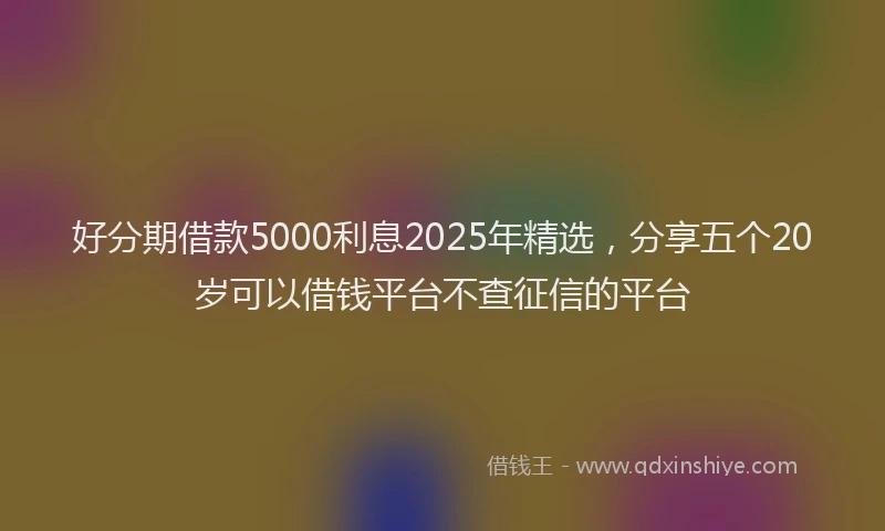 好分期借款5000利息2025年精选，分享五个20岁可以借钱平台不查征信的平台
