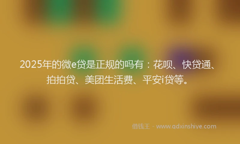2025年的微e贷是正规的吗有：花呗、快贷通、拍拍贷、美团生活费、平安i贷等。