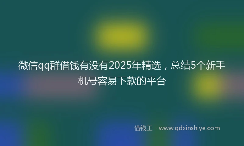 微信qq群借钱有没有2025年精选，总结5个新手机号容易下款的平台