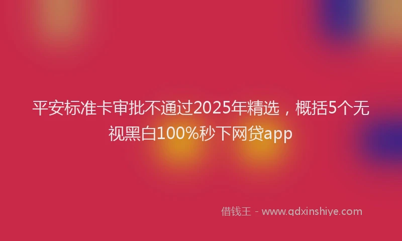 平安标准卡审批不通过2025年精选，概括5个无视黑白100%秒下网贷app