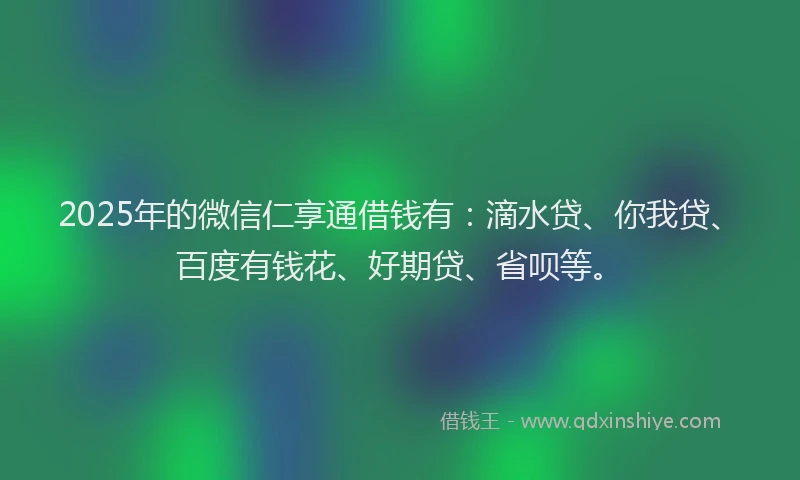 2025年的微信仁享通借钱有：滴水贷、你我贷、百度有钱花、好期贷、省呗等。