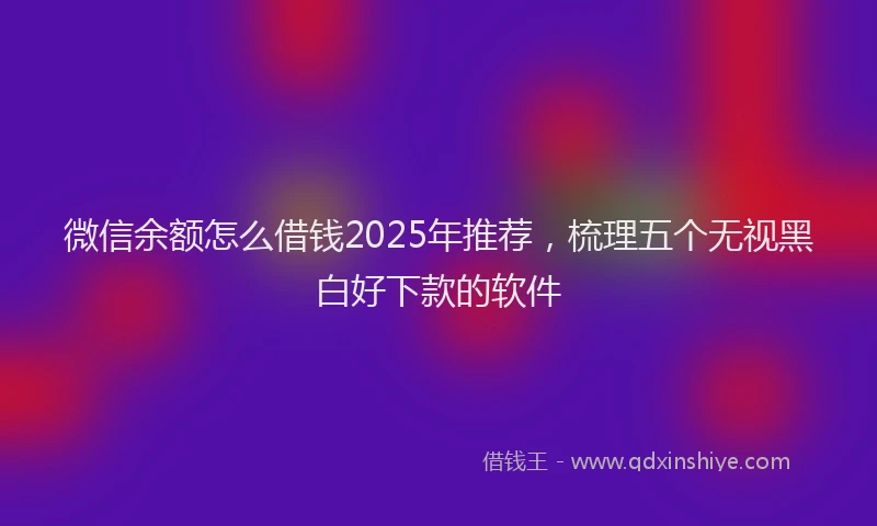 微信余额怎么借钱2025年推荐，梳理五个无视黑白好下款的软件