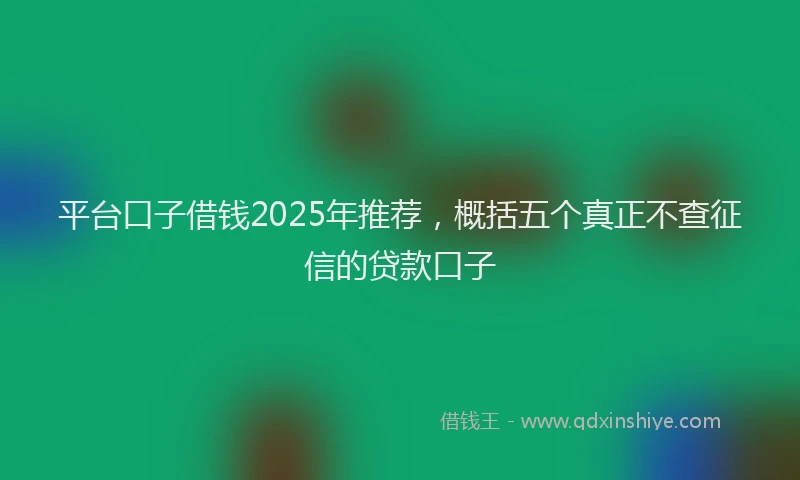 平台口子借钱2025年推荐，概括五个真正不查征信的贷款口子