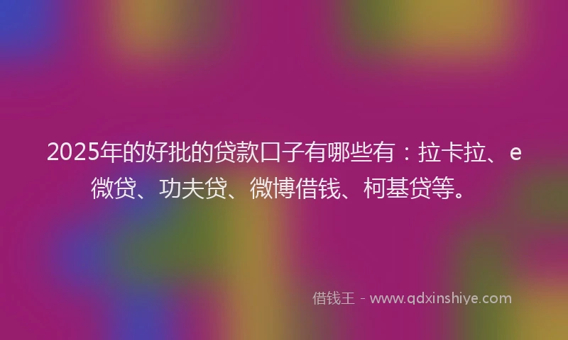 2025年的好批的贷款口子有哪些有：拉卡拉、e微贷、功夫贷、微博借钱、柯基贷等。