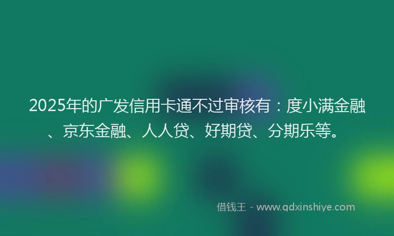 2025年的广发信用卡通不过审核有：度小满金融、京东金融、人人贷、好期贷、分期乐等。