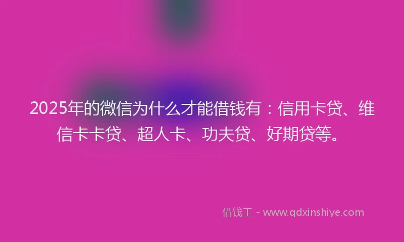2025年的微信为什么才能借钱有：信用卡贷、维信卡卡贷、超人卡、功夫贷、好期贷等。