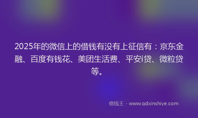 2025年的微信上的借钱有没有上征信有：京东金融、百度有钱花、美团生活费、平安i贷、微粒贷等。
