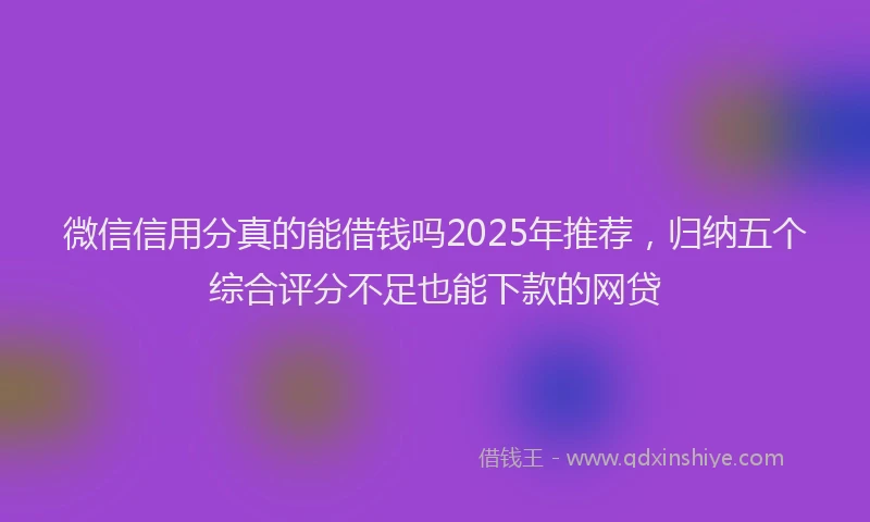 微信信用分真的能借钱吗2025年推荐，归纳五个综合评分不足也能下款的网贷
